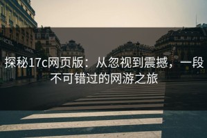 探秘17c网页版：从忽视到震撼，一段不可错过的网游之旅