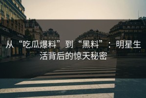 从“吃瓜爆料”到“黑料”：明星生活背后的惊天秘密