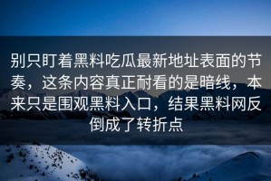 别只盯着黑料吃瓜最新地址表面的节奏，这条内容真正耐看的是暗线，本来只是围观黑料入口，结果黑料网反倒成了转折点