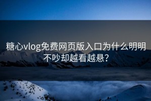 糖心vlog免费网页版入口为什么明明不吵却越看越悬？