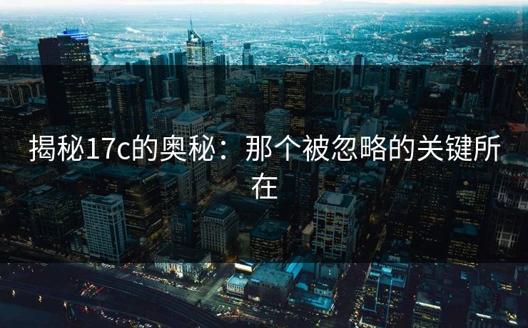 揭秘17c的奥秘:那个被忽略的关键所在 揭秘17c的奥秘:那个被忽略的关键所在