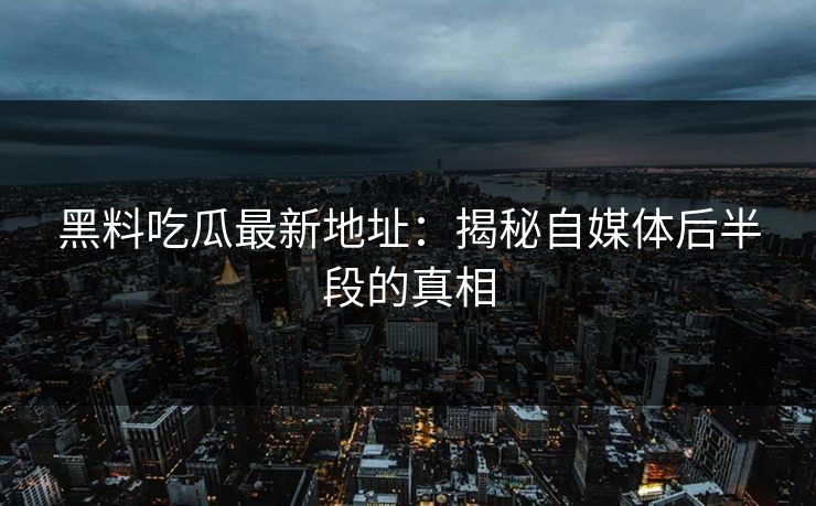 黑料吃瓜最新地址:揭秘自媒体后半段的真相 黑料吃瓜最新地址:揭秘自媒体后半段的真相