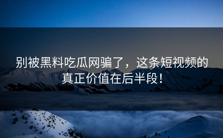 别被黑料吃瓜网骗了,这条短视频的真正价值在后半段! 别被黑料吃瓜网骗了,这条短视频的真正价值在后半段!