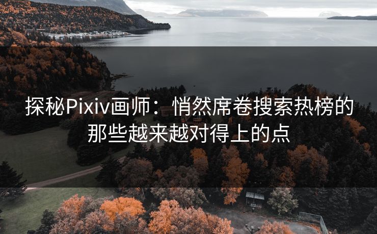 探秘Pixiv画师：悄然席卷搜索热榜的那些越来越对得上的点