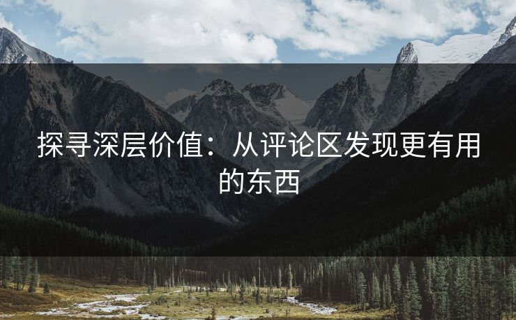 探寻深层价值:从评论区发现更有用的东西 探寻深层价值:从评论区发现更有用的东西