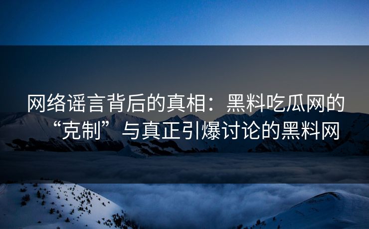 网络谣言背后的真相:黑料吃瓜网的“克制”与真正引爆讨论的黑料网 网络谣言背后的真相:黑料吃瓜网的“克制”与真正引爆讨论的黑料网