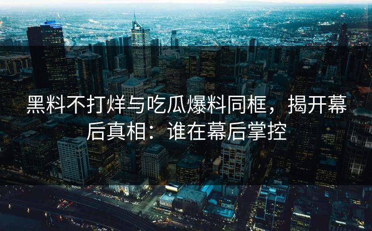 黑料不打烊与吃瓜爆料同框,揭开幕后真相:谁在幕后掌控 黑料不打烊与吃瓜爆料同框,揭开幕后真相:谁在幕后掌控