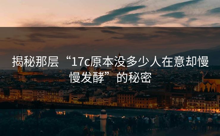 揭秘那层“17c原本没多少人在意却慢慢发酵”的秘密 揭秘那层“17c原本没多少人在意却慢慢发酵”的秘密