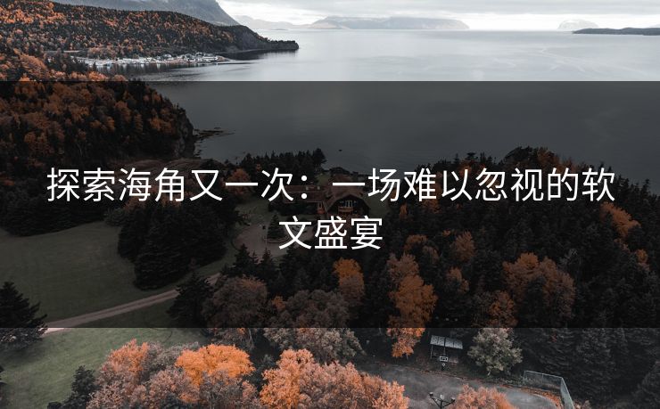 探索海角又一次:一场难以忽视的软文盛宴 探索海角又一次:一场难以忽视的软文盛宴