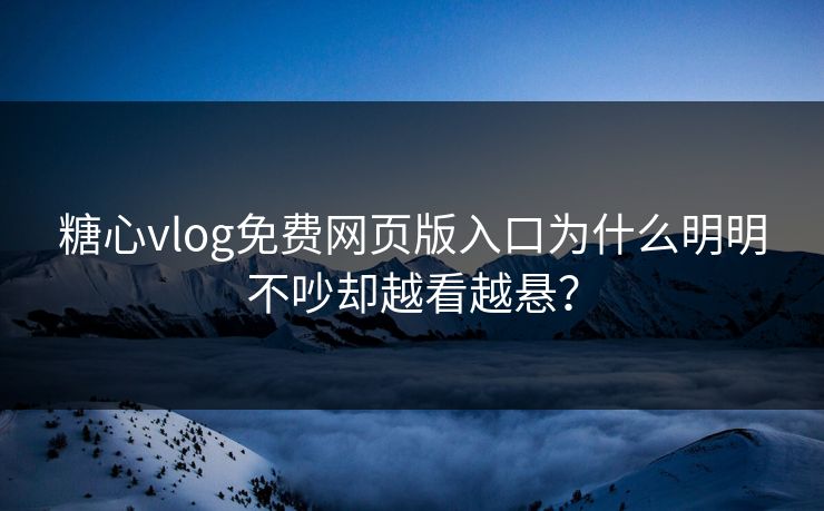 糖心vlog免费网页版入口为什么明明不吵却越看越悬? 糖心vlog免费网页版入口为什么明明不吵却越看越悬?
