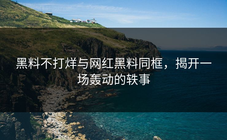 黑料不打烊与网红黑料同框,揭开一场轰动的轶事 黑料不打烊与网红黑料同框,揭开一场轰动的轶事