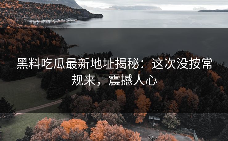 黑料吃瓜最新地址揭秘:这次没按常规来,震撼人心 黑料吃瓜最新地址揭秘:这次没按常规来,震撼人心