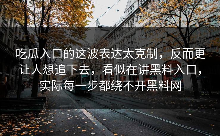吃瓜入口的这波表达太克制,反而更让人想追下去,看似在讲黑料入口,实际每一步都绕不开黑料网 吃瓜入口的这波表达太克制,反而更让人想追下去,看似在讲黑料入口,实际每一步都绕不开黑料网