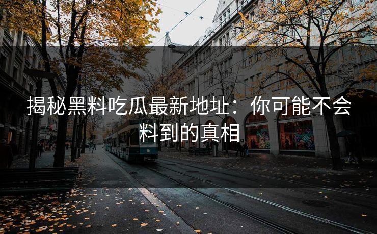 揭秘黑料吃瓜最新地址:你可能不会料到的真相 揭秘黑料吃瓜最新地址:你可能不会料到的真相