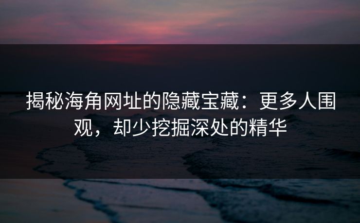 揭秘海角网址的隐藏宝藏:更多人围观,却少挖掘深处的精华 揭秘海角网址的隐藏宝藏:更多人围观,却少挖掘深处的精华