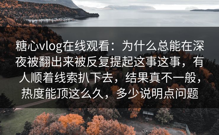 糖心vlog在线观看:为什么总能在深夜被翻出来被反复提起这事这事,有人顺着线索扒下去,结果真不一般,热度能顶这么久,多少说明点问题 糖心vlog在线观看:为什么总能在深夜被翻出来被反复提起这事这事,有人顺着线索扒下去,结果真不一般,热度能顶这么久,多少说明点问题