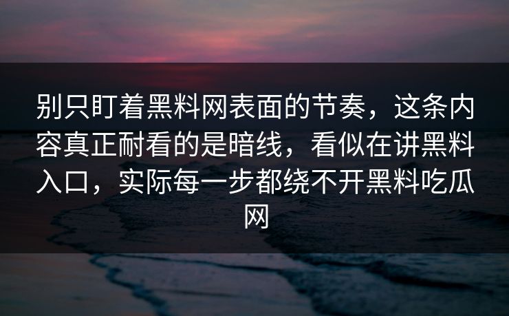 别只盯着黑料网表面的节奏,这条内容真正耐看的是暗线,看似在讲黑料入口,实际每一步都绕不开黑料吃瓜网 别只盯着黑料网表面的节奏,这条内容真正耐看的是暗线,看似在讲黑料入口,实际每一步都绕不开黑料吃瓜网