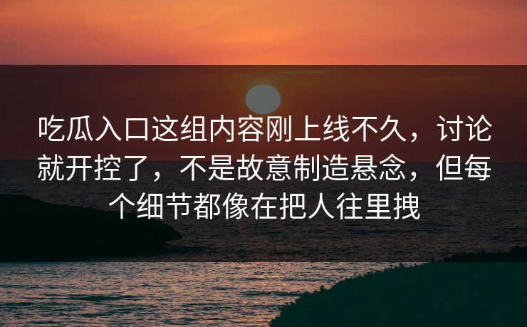 吃瓜入口这组内容刚上线不久,讨论就开控了,不是故意制造悬念,但每个细节都像在把人往里拽 吃瓜入口这组内容刚上线不久,讨论就开控了,不是故意制造悬念,但每个细节都像在把人往里拽