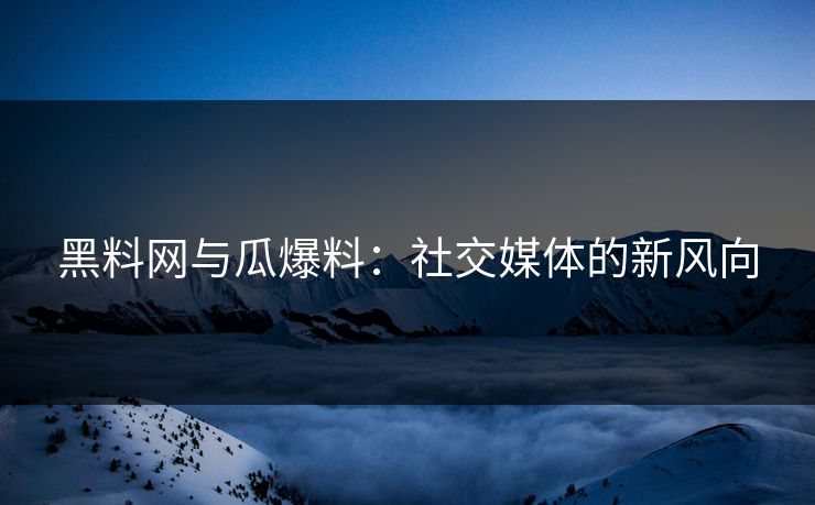 黑料网与瓜爆料:社交媒体的新风向 黑料网与瓜爆料:社交媒体的新风向