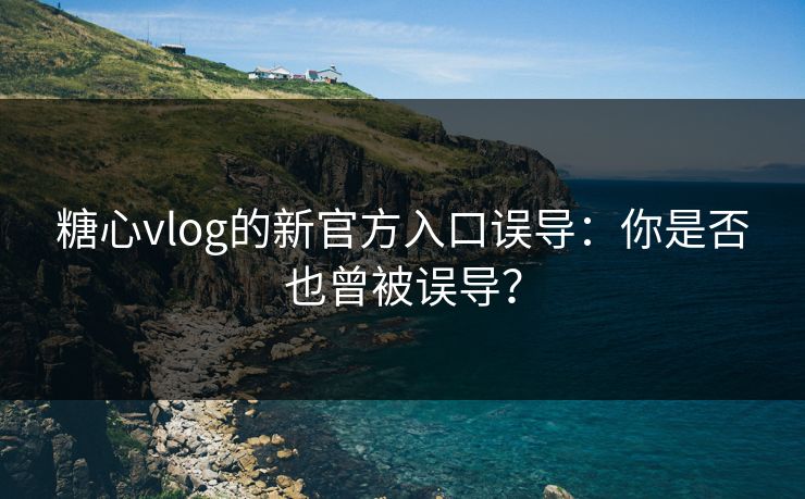 糖心vlog的新官方入口误导:你是否也曾被误导? 糖心vlog的新官方入口误导:你是否也曾被误导?