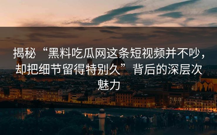 揭秘“黑料吃瓜网这条短视频并不吵,却把细节留得特别久”背后的深层次魅力 揭秘“黑料吃瓜网这条短视频并不吵,却把细节留得特别久”背后的深层次魅力