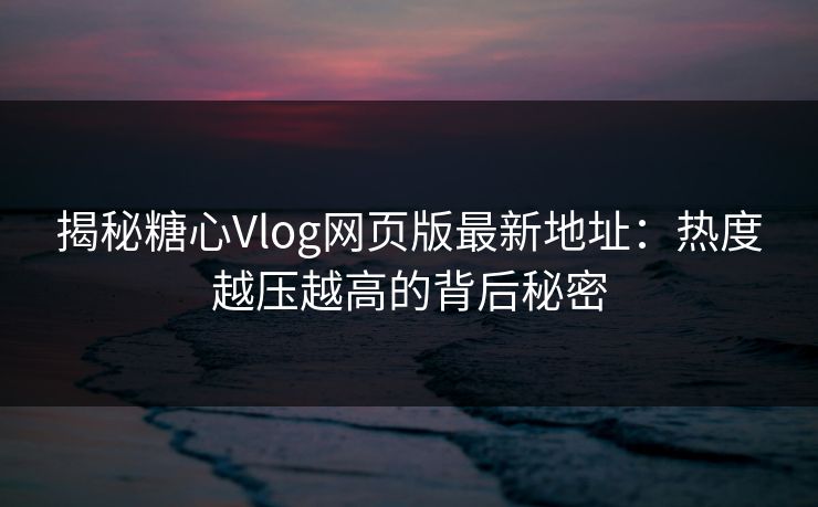 揭秘糖心Vlog网页版最新地址:热度越压越高的背后秘密 揭秘糖心Vlog网页版最新地址:热度越压越高的背后秘密