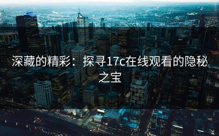深藏的精彩:探寻17c在线观看的隐秘之宝 深藏的精彩:探寻17c在线观看的隐秘之宝