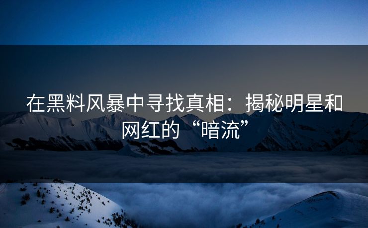 在黑料风暴中寻找真相:揭秘明星和网红的“暗流” 在黑料风暴中寻找真相:揭秘明星和网红的“暗流”