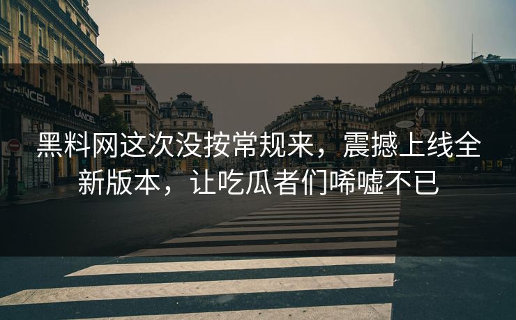 黑料网这次没按常规来,震撼上线全新版本,让吃瓜者们唏嘘不已 黑料网这次没按常规来,震撼上线全新版本,让吃瓜者们唏嘘不已