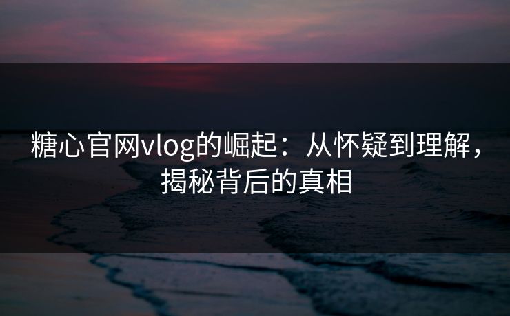 糖心官网vlog的崛起:从怀疑到理解,揭秘背后的真相 糖心官网vlog的崛起:从怀疑到理解,揭秘背后的真相