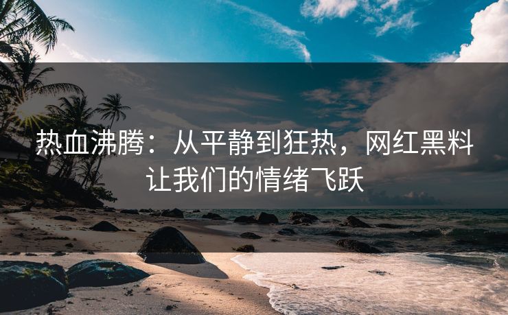 热血沸腾:从平静到狂热,网红黑料让我们的情绪飞跃 热血沸腾:从平静到狂热,网红黑料让我们的情绪飞跃