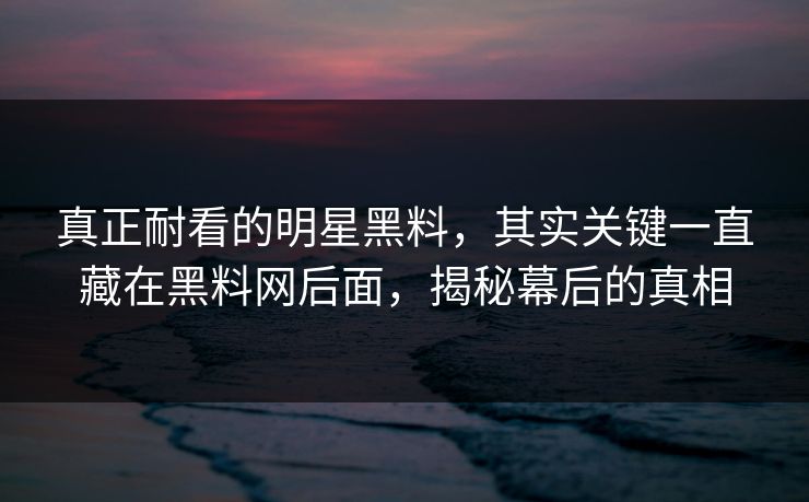 真正耐看的明星黑料,其实关键一直藏在黑料网后面,揭秘幕后的真相 真正耐看的明星黑料,其实关键一直藏在黑料网后面,揭秘幕后的真相