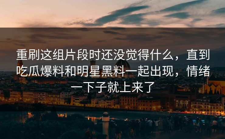 重刷这组片段时还没觉得什么,直到吃瓜爆料和明星黑料一起出现,情绪一下子就上来了 重刷这组片段时还没觉得什么,直到吃瓜爆料和明星黑料一起出现,情绪一下子就上来了