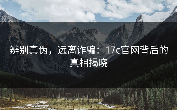 辨别真伪,远离诈骗:17c官网背后的真相揭晓 辨别真伪,远离诈骗:17c官网背后的真相揭晓