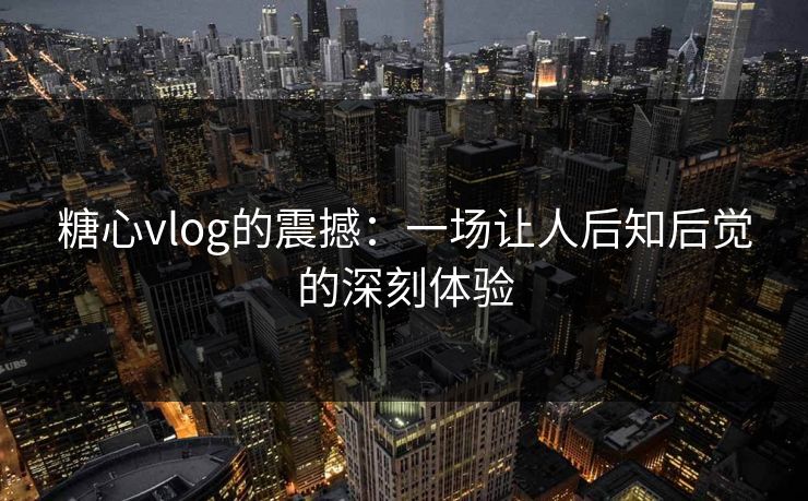 糖心vlog的震撼：一场让人后知后觉的深刻体验