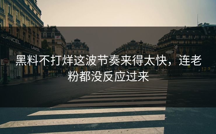 黑料不打烊这波节奏来得太快,连老粉都没反应过来 黑料不打烊这波节奏来得太快,连老粉都没反应过来