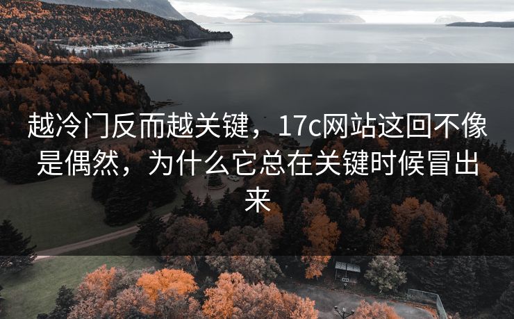 越冷门反而越关键，17c网站这回不像是偶然，为什么它总在关键时候冒出来