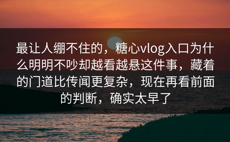 最让人绷不住的,糖心vlog入口为什么明明不吵却越看越悬这件事,藏着的门道比传闻更复杂,现在再看前面的判断,确实太早了 最让人绷不住的,糖心vlog入口为什么明明不吵却越看越悬这件事,藏着的门道比传闻更复杂,现在再看前面的判断,确实太早了