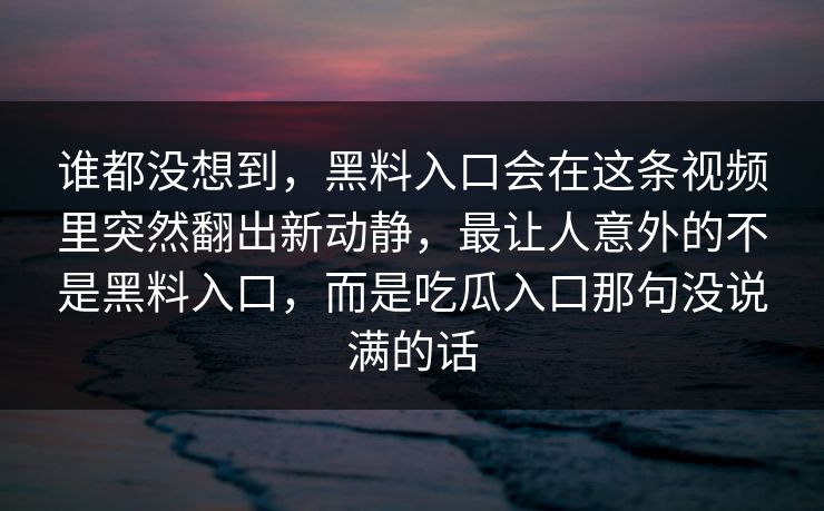 谁都没想到，黑料入口会在这条视频里突然翻出新动静，最让人意外的不是黑料入口，而是吃瓜入口那句没说满的话