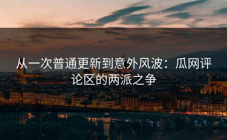 从一次普通更新到意外风波：瓜网评论区的两派之争