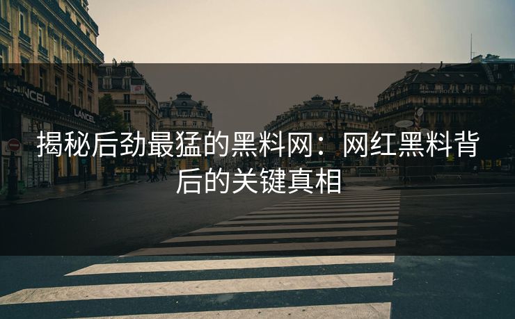 揭秘后劲最猛的黑料网:网红黑料背后的关键真相 揭秘后劲最猛的黑料网:网红黑料背后的关键真相