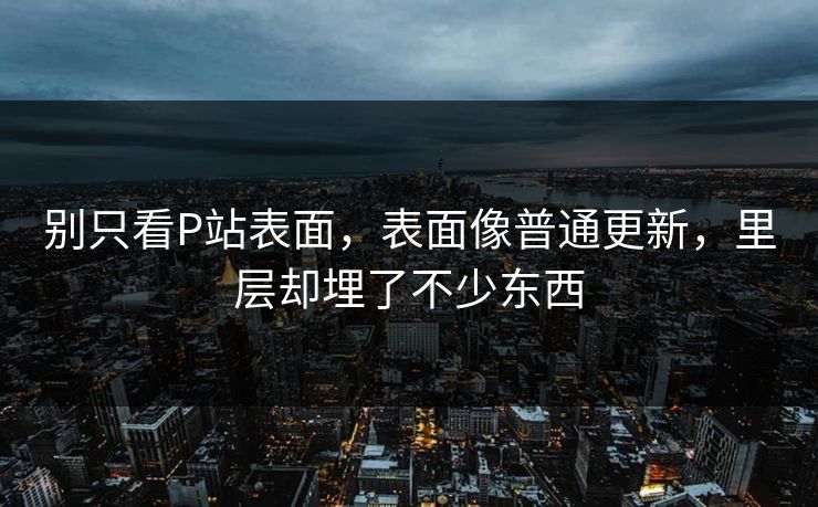 别只看P站表面，表面像普通更新，里层却埋了不少东西