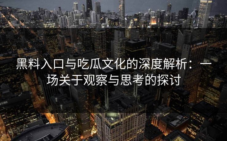 黑料入口与吃瓜文化的深度解析:一场关于观察与思考的探讨 黑料入口与吃瓜文化的深度解析:一场关于观察与思考的探讨