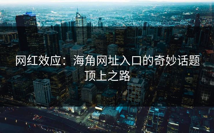 网红效应:海角网址入口的奇妙话题顶上之路 网红效应:海角网址入口的奇妙话题顶上之路