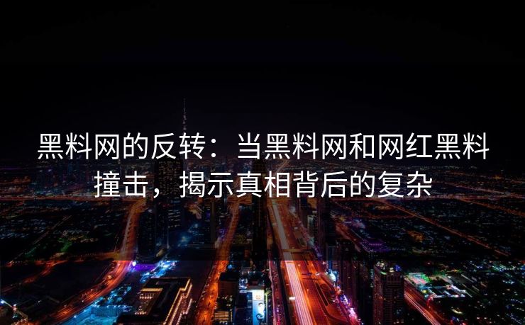 黑料网的反转：当黑料网和网红黑料撞击，揭示真相背后的复杂