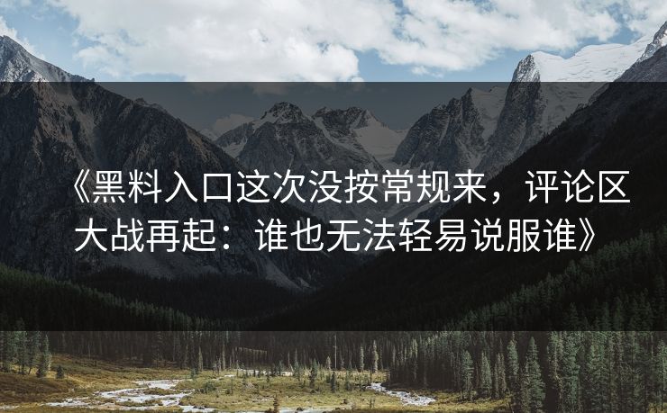 《黑料入口这次没按常规来，评论区大战再起：谁也无法轻易说服谁》