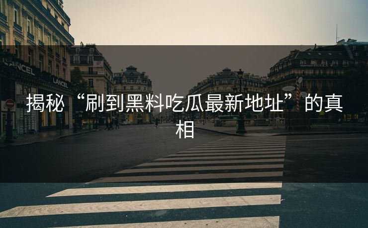 揭秘“刷到黑料吃瓜最新地址”的真相 揭秘“刷到黑料吃瓜最新地址”的真相