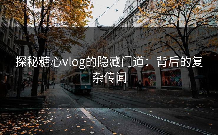 探秘糖心vlog的隐藏门道：背后的复杂传闻