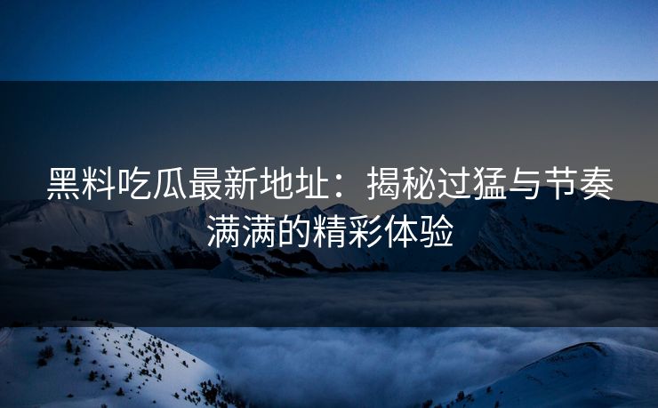 黑料吃瓜最新地址:揭秘过猛与节奏满满的精彩体验 黑料吃瓜最新地址:揭秘过猛与节奏满满的精彩体验