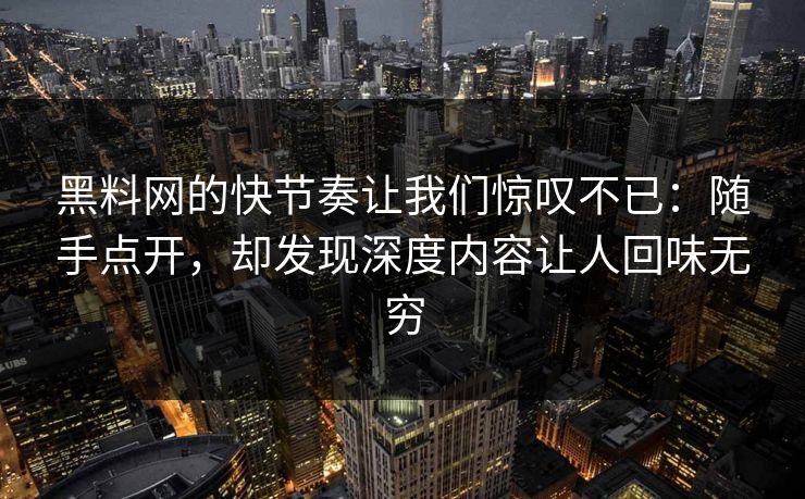 黑料网的快节奏让我们惊叹不已:随手点开,却发现深度内容让人回味无穷 黑料网的快节奏让我们惊叹不已:随手点开,却发现深度内容让人回味无穷
